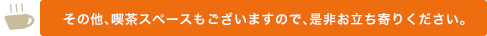 その他、喫茶スペースもございますので、是非お立ち寄りください。